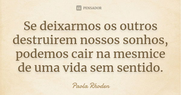 Se deixarmos os outros destruirem nossos sonhos, podemos cair na mesmice de uma vida sem sentido.... Frase de Paola Rhoden.