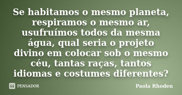 Se habitamos o mesmo planeta, respiramos o mesmo ar, usufruímos todos da mesma água, qual seria o projeto divino em colocar sob o mesmo céu, tantas raças, tanto... Frase de Paola Rhoden.