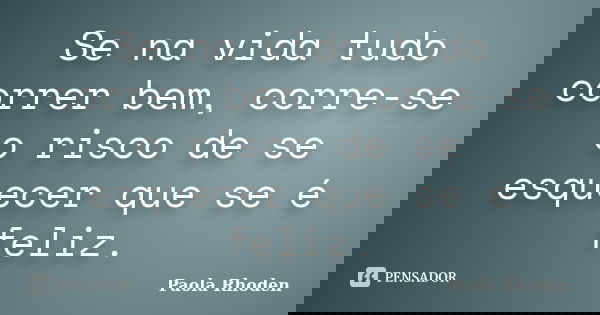 Se na vida tudo correr bem, corre-se o risco de se esquecer que se é feliz.... Frase de Paola Rhoden.