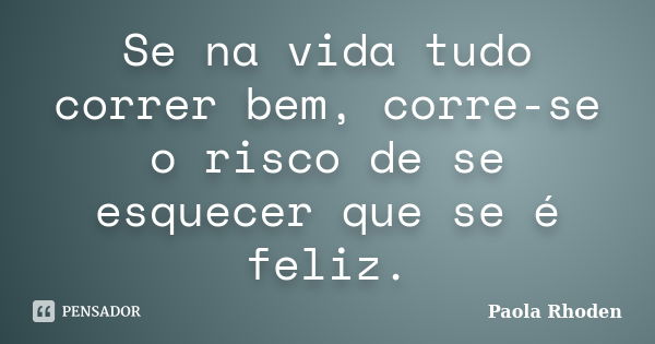 Se na vida tudo correr bem, corre-se o risco de se esquecer que se é feliz.... Frase de Paola Rhoden.