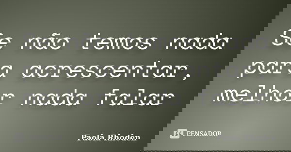 Se não temos nada para acrescentar, melhor nada falar... Frase de Paola Rhoden.