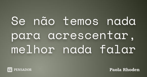 Se não temos nada para acrescentar, melhor nada falar... Frase de Paola Rhoden.