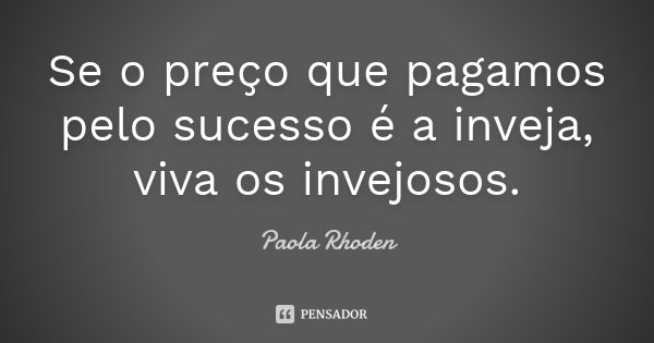 Se o preço que pagamos pelo sucesso é a inveja, viva os invejosos.... Frase de Paola Rhoden.