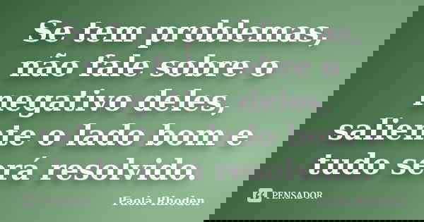 Se tem problemas, não fale sobre o negativo deles, saliente o lado bom e tudo será resolvido.... Frase de Paola Rhoden.