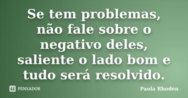 Se tem problemas, não fale sobre o negativo deles, saliente o lado bom e tudo será resolvido.... Frase de Paola Rhoden.