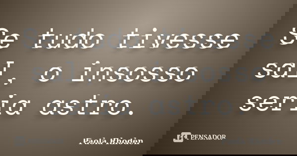 Se tudo tivesse sal, o insosso seria astro.... Frase de Paola Rhoden.
