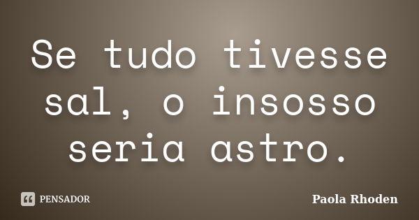 Se tudo tivesse sal, o insosso seria astro.... Frase de Paola Rhoden.