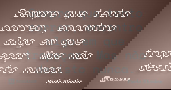 Sempre que tento correr, encontro algo em que tropeçar. Mas não desisto nunca.... Frase de Paola Rhoden.