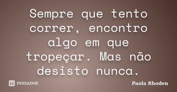 Sempre que tento correr, encontro algo em que tropeçar. Mas não desisto nunca.... Frase de Paola Rhoden.