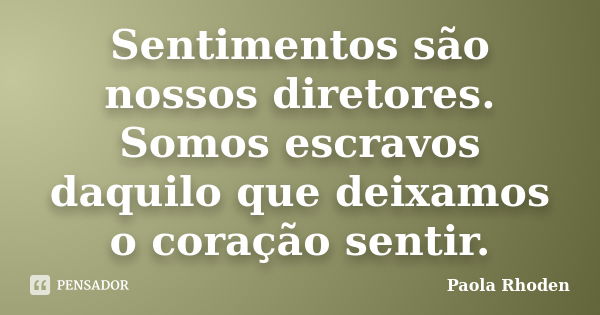 Sentimentos são nossos diretores. Somos escravos daquilo que deixamos o coração sentir.... Frase de Paola Rhoden.