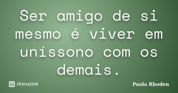 Ser amigo de si mesmo é viver em uníssono com os demais.... Frase de Paola Rhoden.