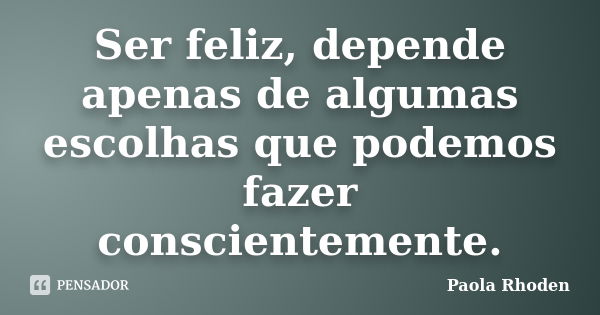 Ser feliz, depende apenas de algumas escolhas que podemos fazer conscientemente.... Frase de Paola Rhoden.