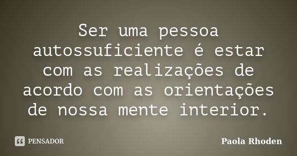 Ser uma pessoa autossuficiente é estar com as realizações de acordo com as orientações de nossa mente interior.... Frase de Paola Rhoden.