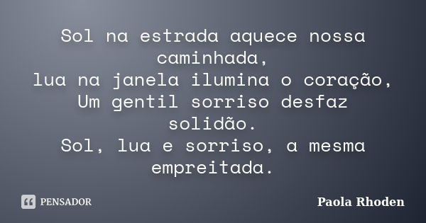 Sol na estrada aquece nossa caminhada, lua na janela ilumina o coração, Um gentil sorriso desfaz solidão. Sol, lua e sorriso, a mesma empreitada.... Frase de Paola Rhoden.