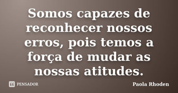 Somos capazes de reconhecer nossos erros, pois temos a força de mudar as nossas atitudes.... Frase de Paola Rhoden.