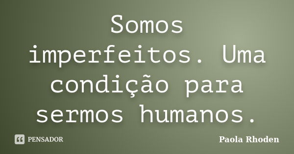 Somos imperfeitos. Uma condição para sermos humanos.... Frase de Paola Rhoden.