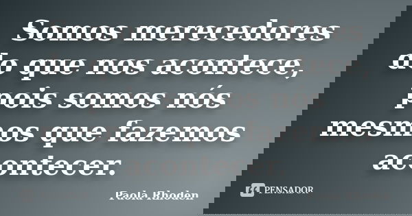 Somos merecedores do que nos acontece, pois somos nós mesmos que fazemos acontecer.... Frase de Paola Rhoden.