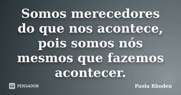 Somos merecedores do que nos acontece, pois somos nós mesmos que fazemos acontecer.... Frase de Paola Rhoden.