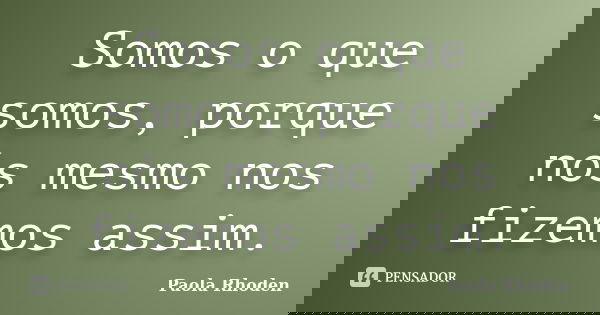 Somos o que somos, porque nós mesmo nos fizemos assim.... Frase de Paola Rhoden.