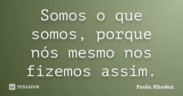 Somos o que somos, porque nós mesmo nos fizemos assim.... Frase de Paola Rhoden.