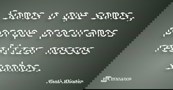 Somos o que somos, porque procuramos realizar nossos sonhos.... Frase de Paola Rhoden.