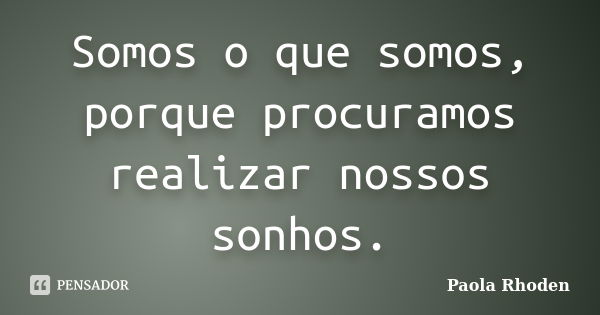 Somos o que somos, porque procuramos realizar nossos sonhos.... Frase de Paola Rhoden.