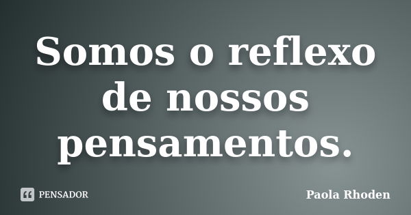 Somos o reflexo de nossos pensamentos.... Frase de Paola Rhoden.