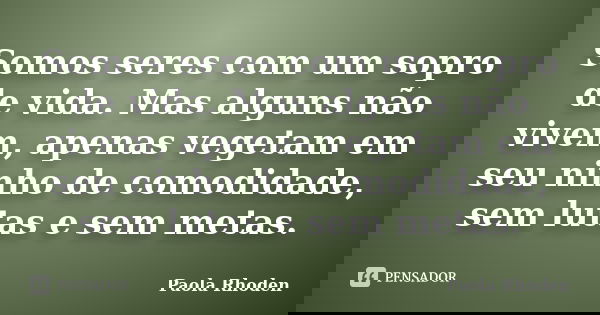 Somos seres com um sopro de vida. Mas alguns não vivem, apenas vegetam em seu ninho de comodidade, sem lutas e sem metas.... Frase de Paola Rhoden.