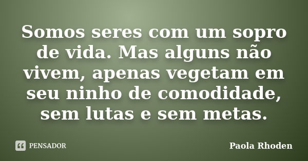 Somos seres com um sopro de vida. Mas alguns não vivem, apenas vegetam em seu ninho de comodidade, sem lutas e sem metas.... Frase de Paola Rhoden.