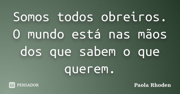 Somos todos obreiros. O mundo está nas mãos dos que sabem o que querem.... Frase de Paola Rhoden.