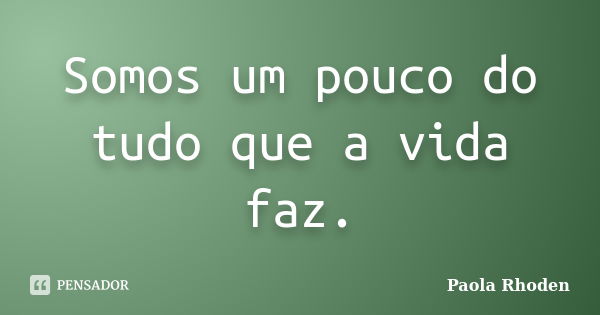 Somos um pouco do tudo que a vida faz.... Frase de Paola Rhoden.