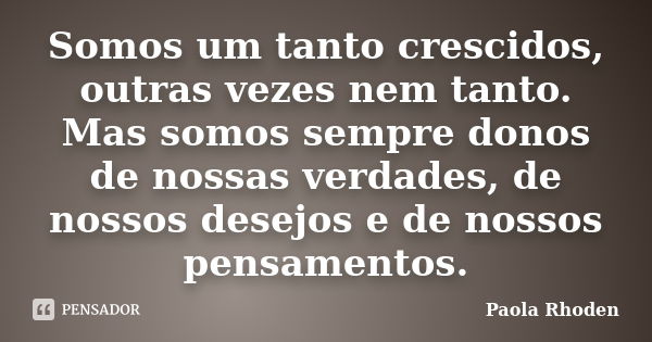 Somos um tanto crescidos, outras vezes nem tanto. Mas somos sempre donos de nossas verdades, de nossos desejos e de nossos pensamentos.... Frase de Paola Rhoden.