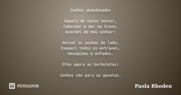 Sonhos abandonados Depois de tanto tentar, Cabecear e dar na trave, Acordei de meu sonhar! Deixei os sonhos de lado, Esqueci todos os entraves, Decepções e enfa... Frase de Paola Rhoden.