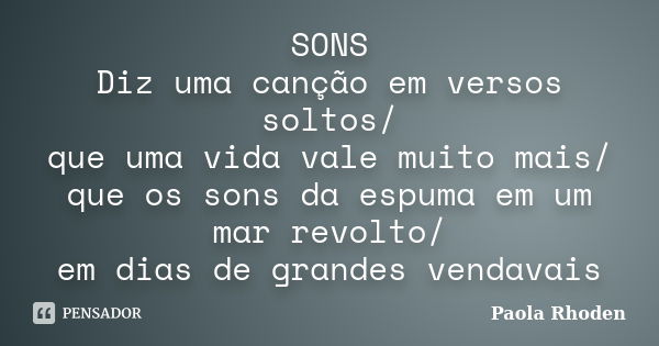 SONS Diz uma canção em versos soltos/ que uma vida vale muito mais/ que os sons da espuma em um mar revolto/ em dias de grandes vendavais... Frase de Paola Rhoden.