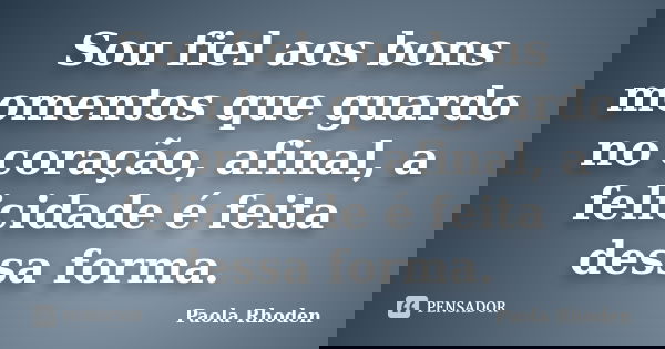 Sou fiel aos bons momentos que guardo no coração, afinal, a felicidade é feita dessa forma.... Frase de Paola Rhoden.