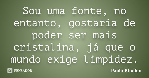 Sou uma fonte, no entanto, gostaria de poder ser mais cristalina, já que o mundo exige limpidez.... Frase de Paola Rhoden.