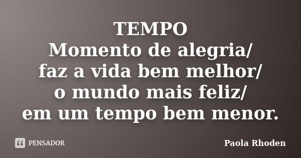 TEMPO Momento de alegria/ faz a vida bem melhor/ o mundo mais feliz/ em um tempo bem menor.... Frase de Paola Rhoden.