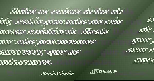 Todas as coisas belas da vida, estão gravadas no céu de nossa existência. Basta que por elas procuremos sem esmorecer, que as encontraremos.... Frase de Paola Rhoden.