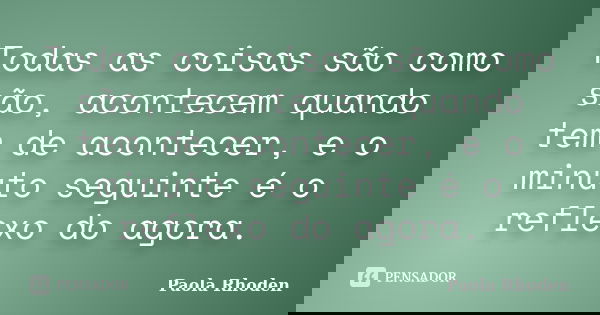 Todas as coisas são como são, acontecem quando tem de acontecer, e o minuto seguinte é o reflexo do agora.... Frase de Paola Rhoden.