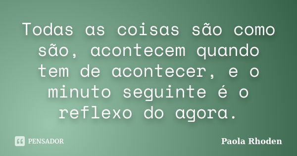 Todas as coisas são como são, acontecem quando tem de acontecer, e o minuto seguinte é o reflexo do agora.... Frase de Paola Rhoden.