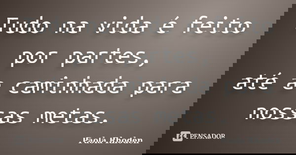 Tudo na vida é feito por partes, até a caminhada para nossas metas.... Frase de Paola Rhoden.