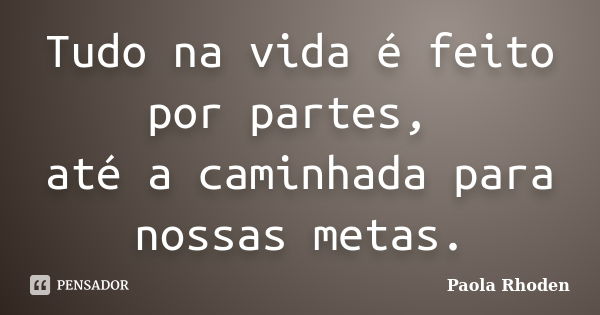 Tudo na vida é feito por partes, até a caminhada para nossas metas.... Frase de Paola Rhoden.