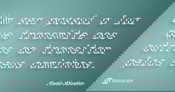 Um ser possui a luz que transmite aos outros ao transitar pelos seus caminhos.... Frase de Paola Rhoden.