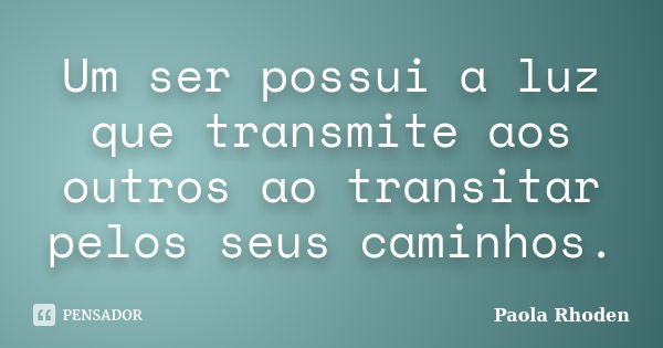 Um ser possui a luz que transmite aos outros ao transitar pelos seus caminhos.... Frase de Paola Rhoden.