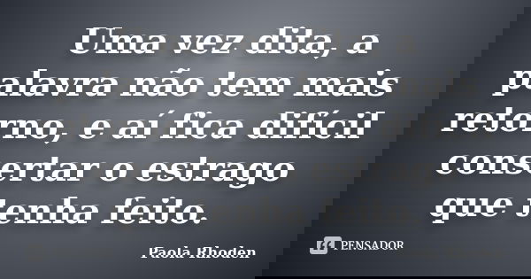 Uma vez dita, a palavra não tem mais retorno, e aí fica difícil consertar o estrago que tenha feito.... Frase de Paola Rhoden.