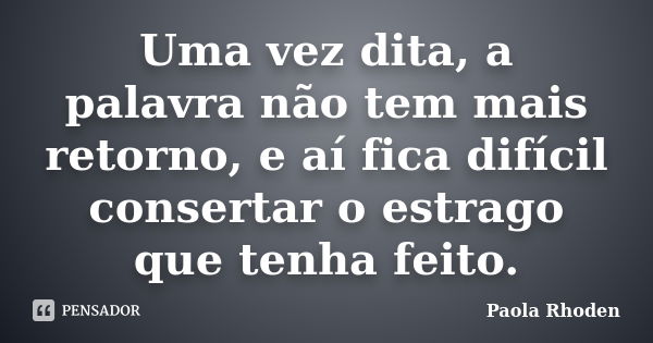 Uma vez dita, a palavra não tem mais retorno, e aí fica difícil consertar o estrago que tenha feito.... Frase de Paola Rhoden.