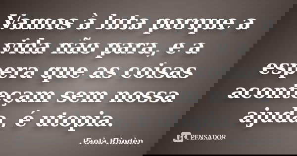 Vamos à luta porque a vida não para, e a espera que as coisas aconteçam sem nossa ajuda, é utopia.... Frase de Paola Rhoden.