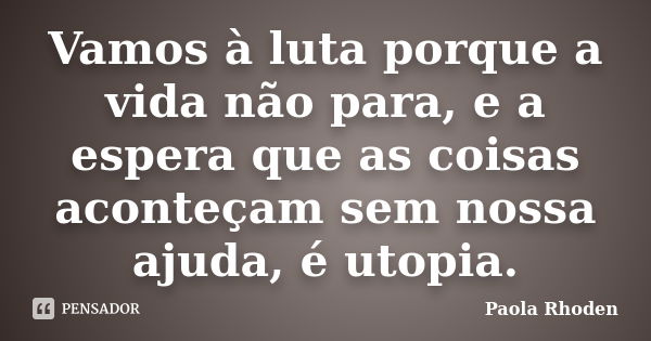 Vamos à luta porque a vida não para, e a espera que as coisas aconteçam sem nossa ajuda, é utopia.... Frase de Paola Rhoden.