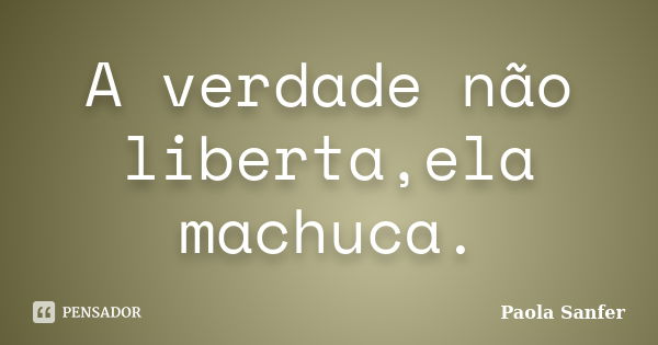 A verdade não liberta,ela machuca.... Frase de Paola Sanfer.