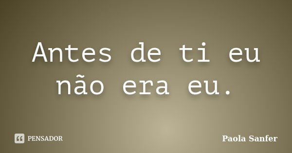 Antes de ti eu não era eu.... Frase de Paola Sanfer.